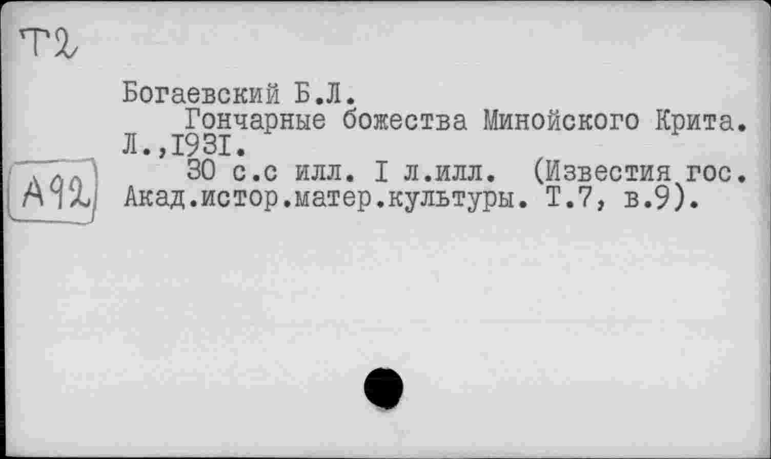 ﻿тг
AU
— .LJ
Богаевский Б.Л.
Гончарные божества Минойского Крита. Л.,1931.
30 С.С ИЛЛ. I л.илл. (Известия гос. Акад.истор.матер.культуры. Т.7, в.9).